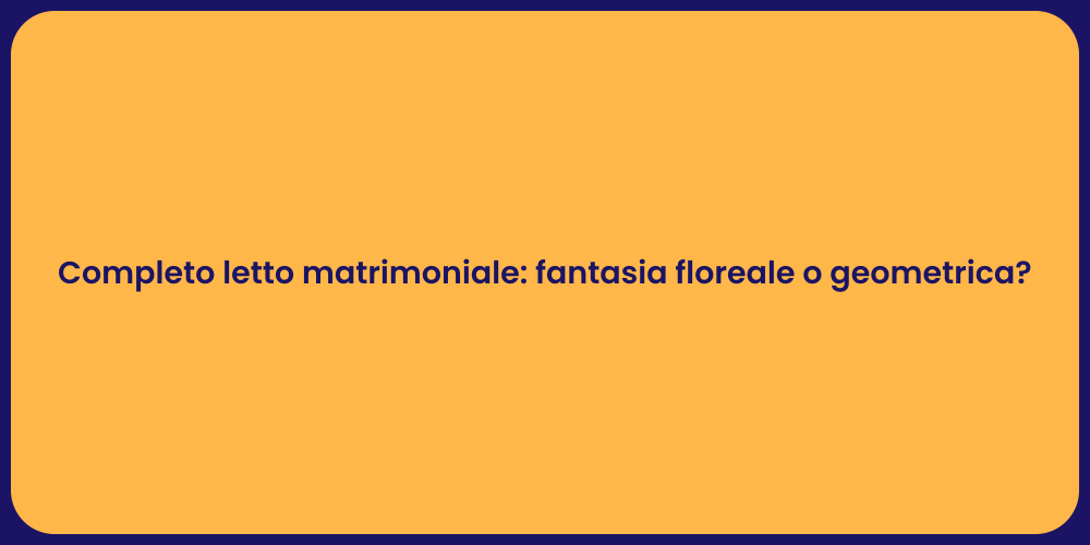 Completo letto matrimoniale: fantasia floreale o geometrica?