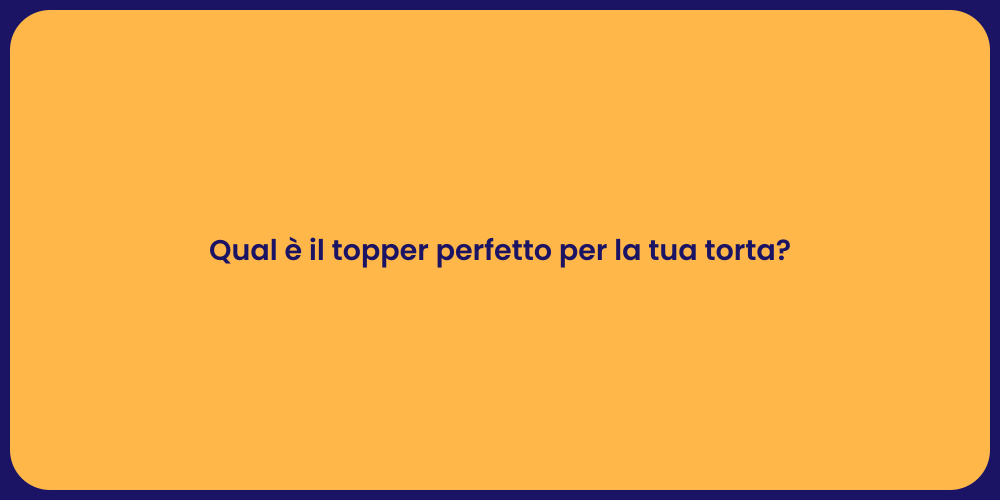 Qual è il topper perfetto per la tua torta?