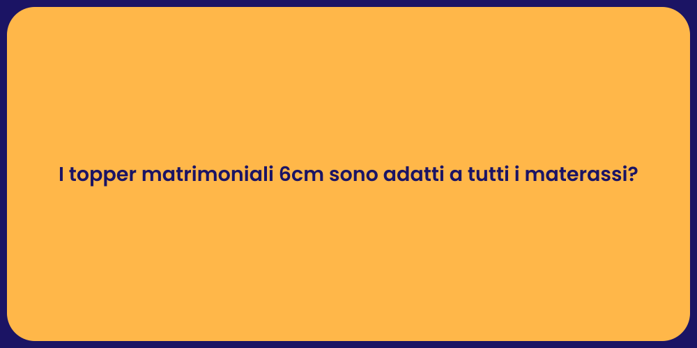 I topper matrimoniali 6cm sono adatti a tutti i materassi?
