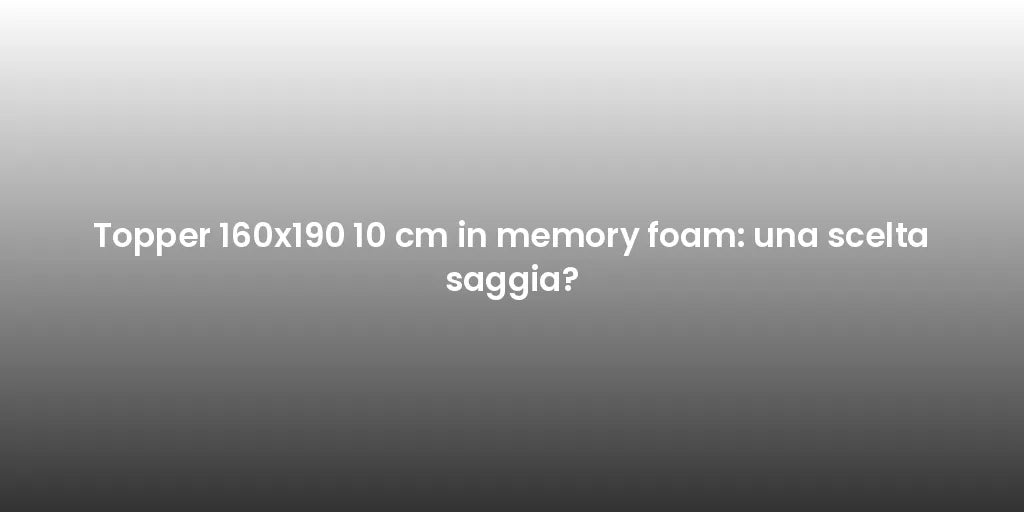 Topper 160x190 10 cm in memory foam: una scelta saggia?