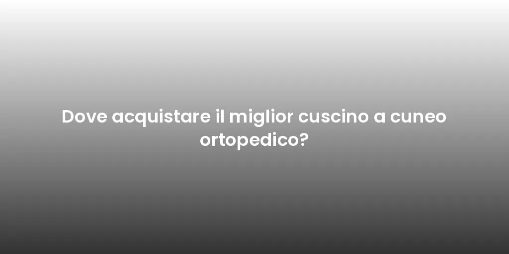 Dove acquistare il miglior cuscino a cuneo ortopedico?