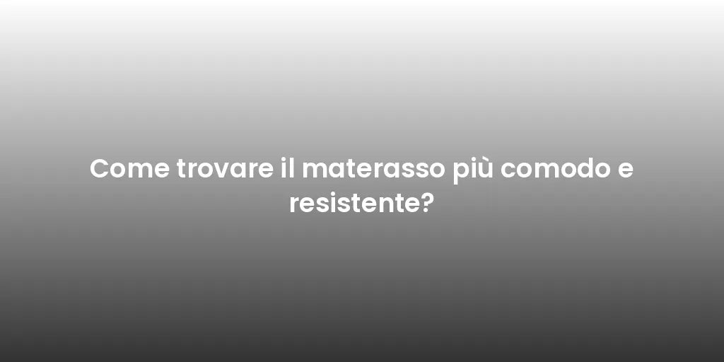 Come trovare il materasso più comodo e resistente?