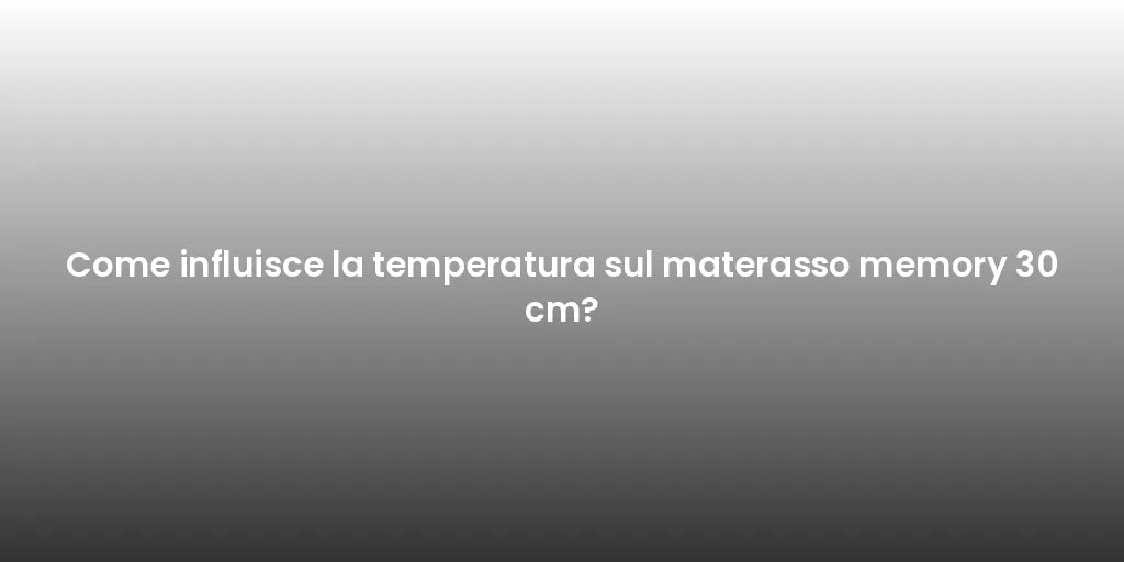 Come influisce la temperatura sul materasso memory 30 cm?