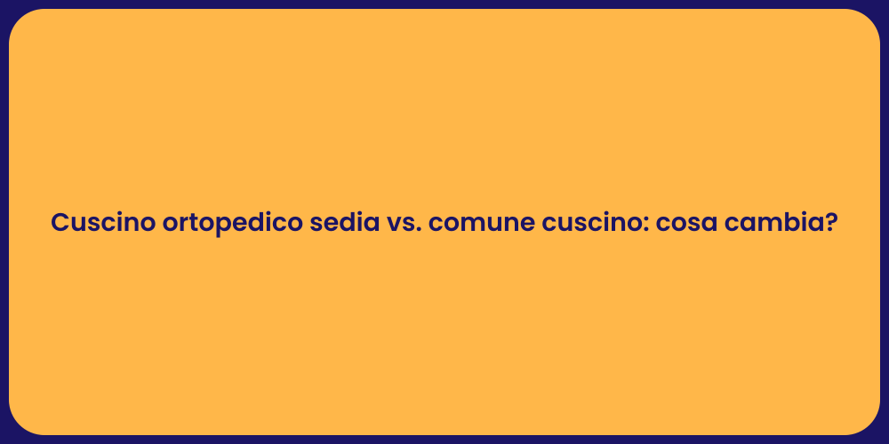 Cuscino ortopedico sedia vs. comune cuscino: cosa cambia?