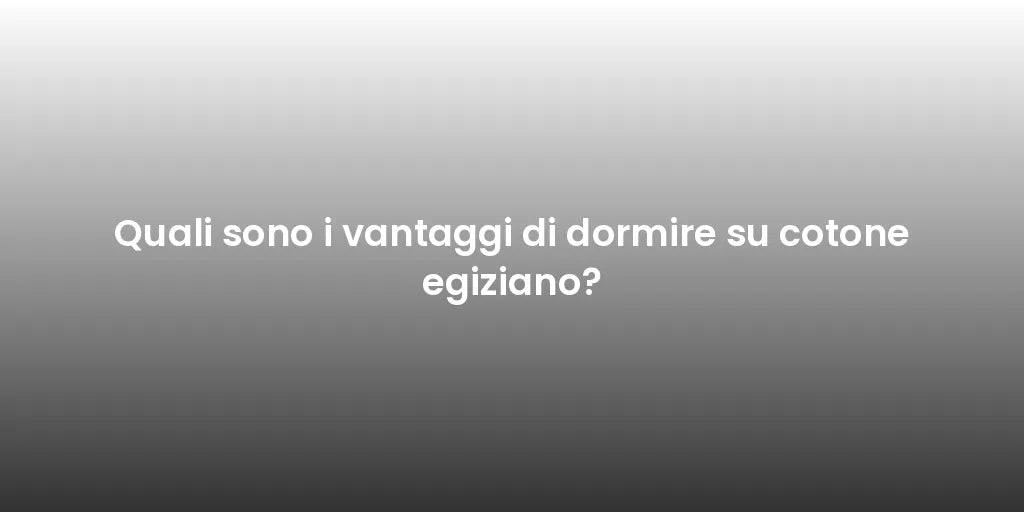 Quali sono i vantaggi di dormire su cotone egiziano?