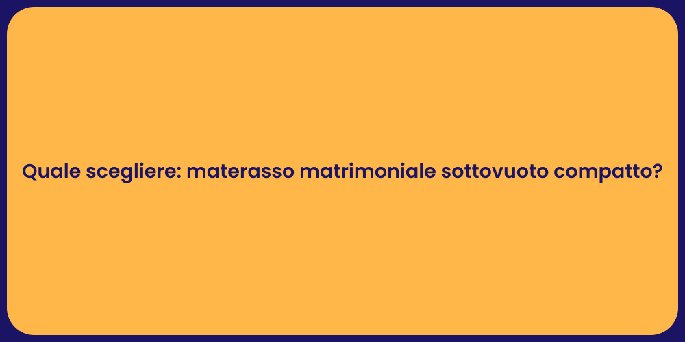 Quale scegliere: materasso matrimoniale sottovuoto compatto?