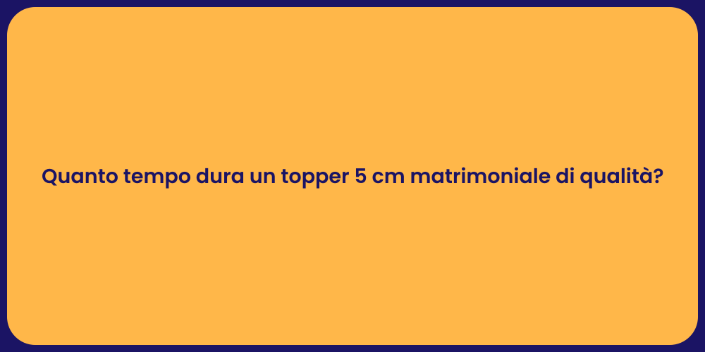 Quanto tempo dura un topper 5 cm matrimoniale di qualità?