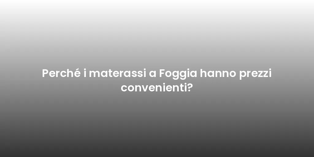 Perché i materassi a Foggia hanno prezzi convenienti?