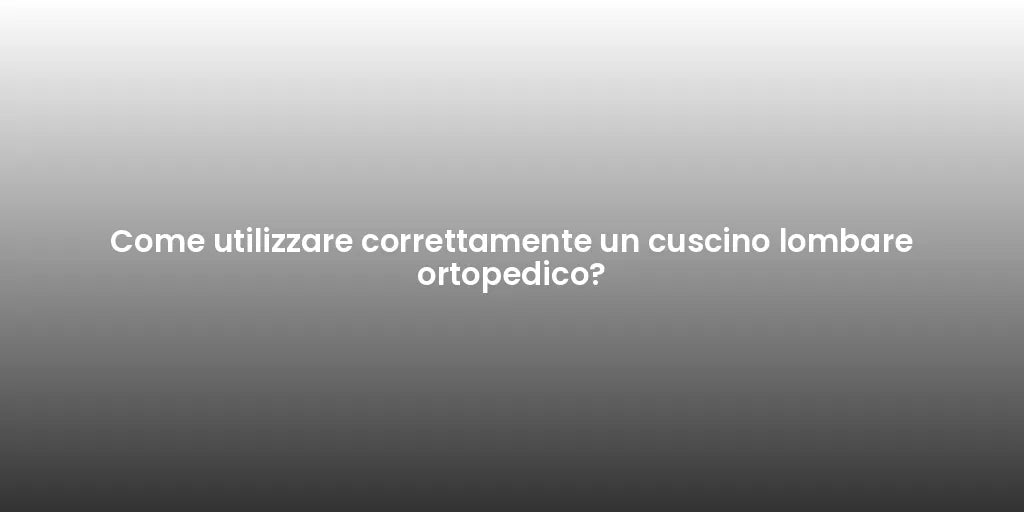 Come utilizzare correttamente un cuscino lombare ortopedico?