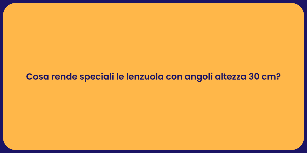 Cosa rende speciali le lenzuola con angoli altezza 30 cm?