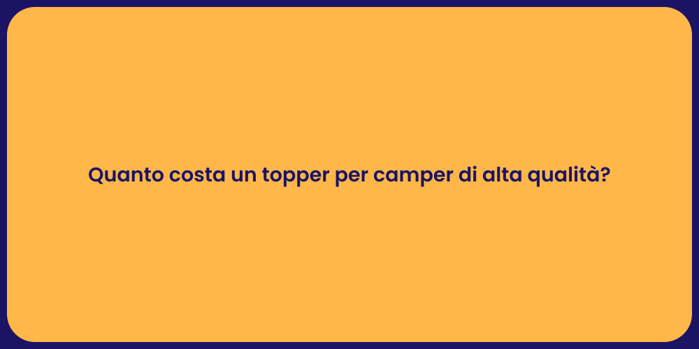 Quanto costa un topper per camper di alta qualità?