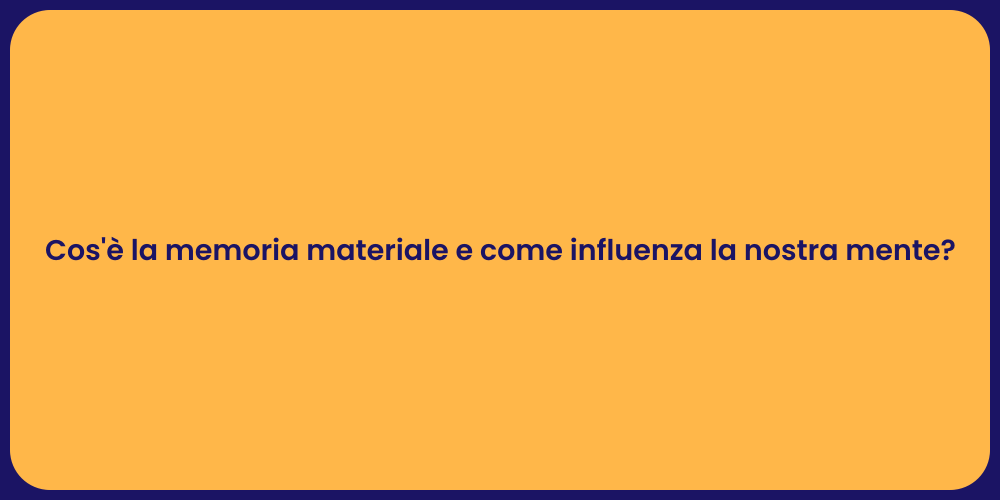 Cos'è la memoria materiale e come influenza la nostra mente?