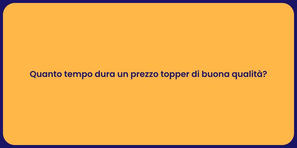 Quanto tempo dura un prezzo topper di buona qualità?
