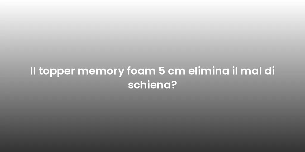 Il topper memory foam 5 cm elimina il mal di schiena?