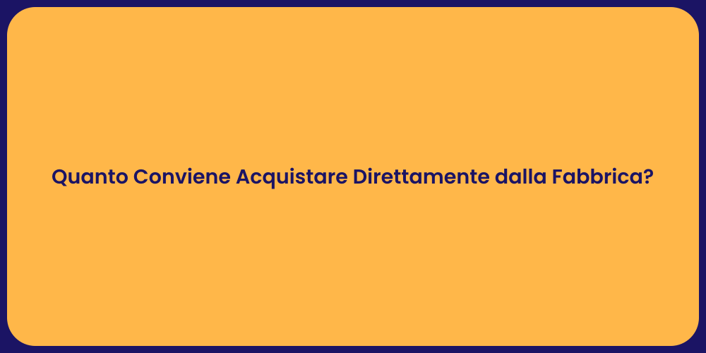 Quanto Conviene Acquistare Direttamente dalla Fabbrica?