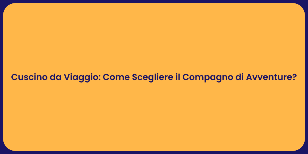 Cuscino da Viaggio: Come Scegliere il Compagno di Avventure?