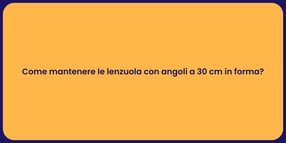 Come mantenere le lenzuola con angoli a 30 cm in forma?