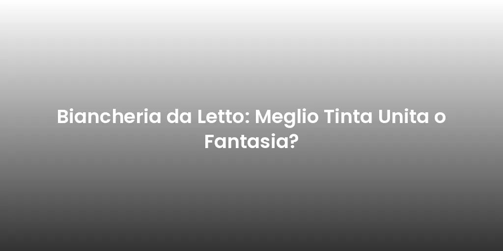 Biancheria da Letto: Meglio Tinta Unita o Fantasia?