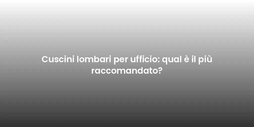 Cuscini lombari per ufficio: qual è il più raccomandato?