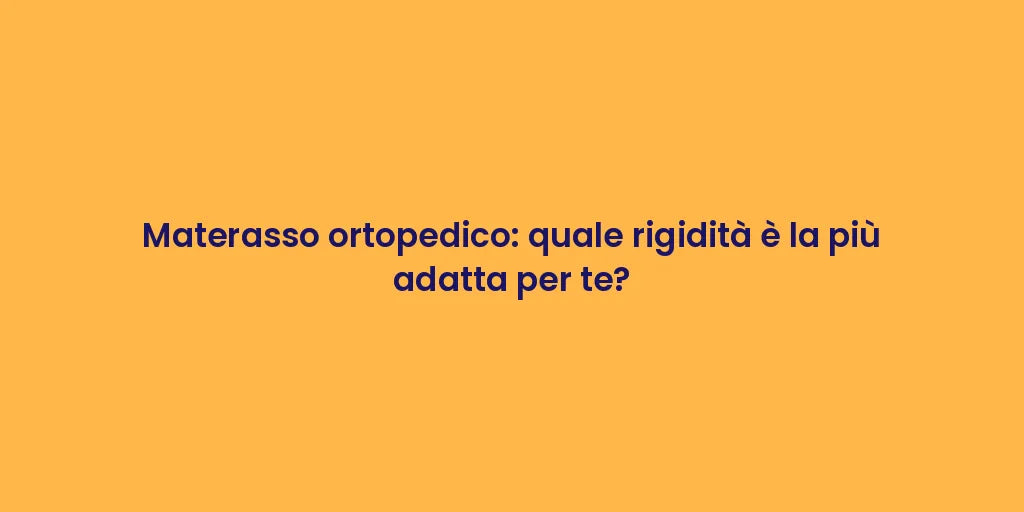 Materasso ortopedico: quale rigidità è la più adatta per te?
