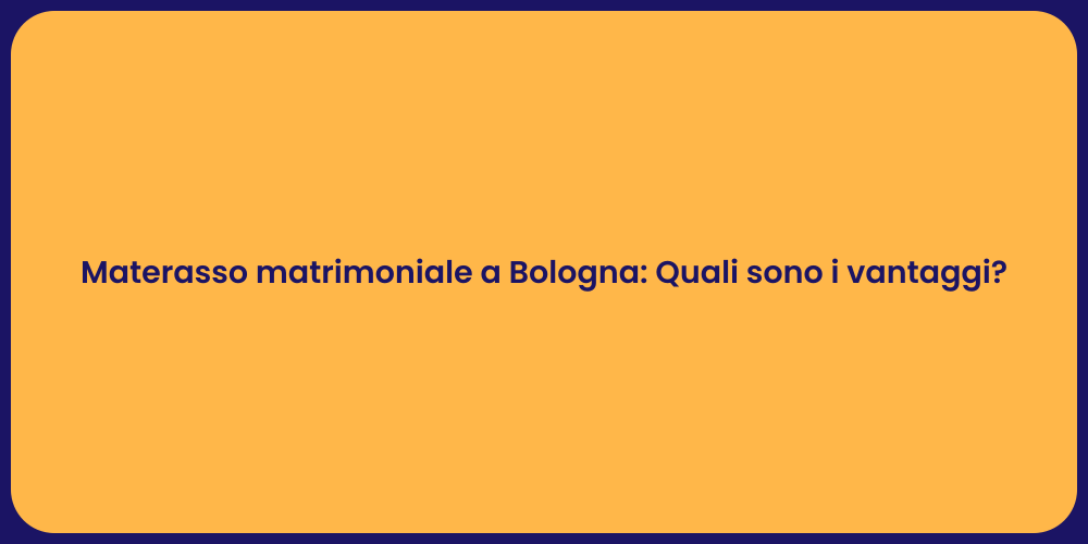 Materasso matrimoniale a Bologna: Quali sono i vantaggi?