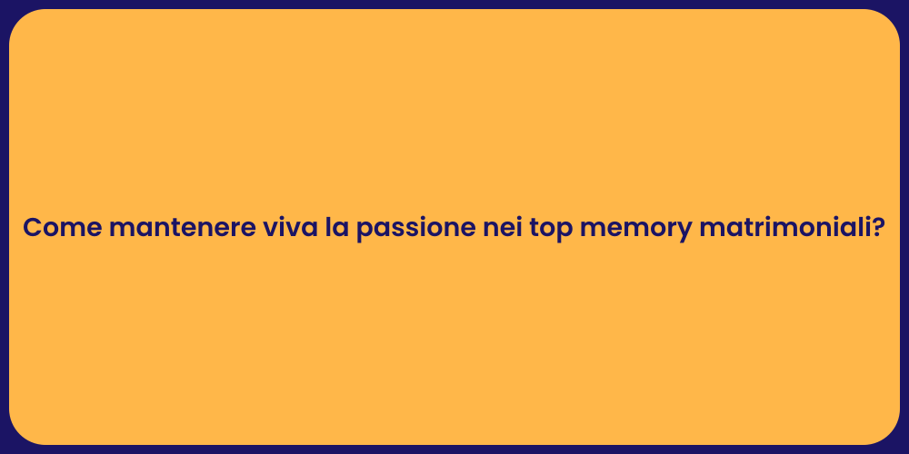 Come mantenere viva la passione nei top memory matrimoniali?