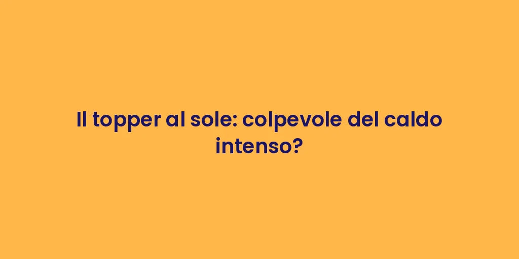 Il topper al sole: colpevole del caldo intenso?