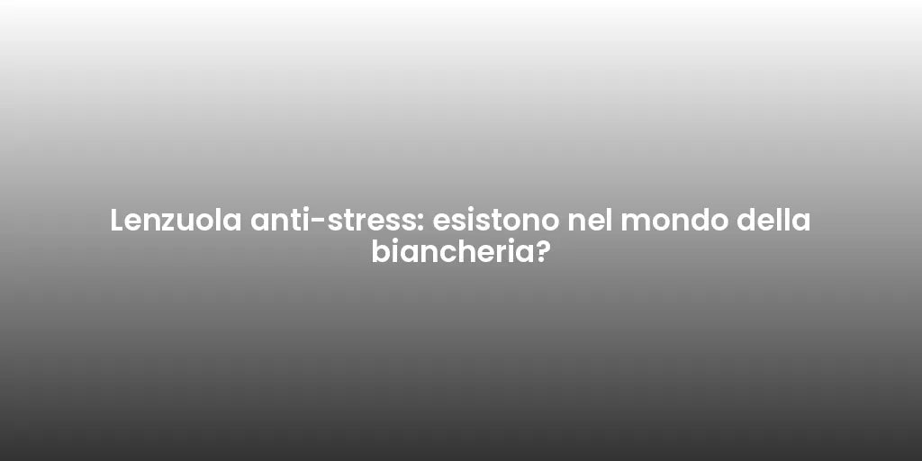 Lenzuola anti-stress: esistono nel mondo della biancheria?