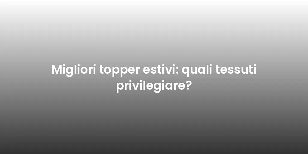 Migliori topper estivi: quali tessuti privilegiare?