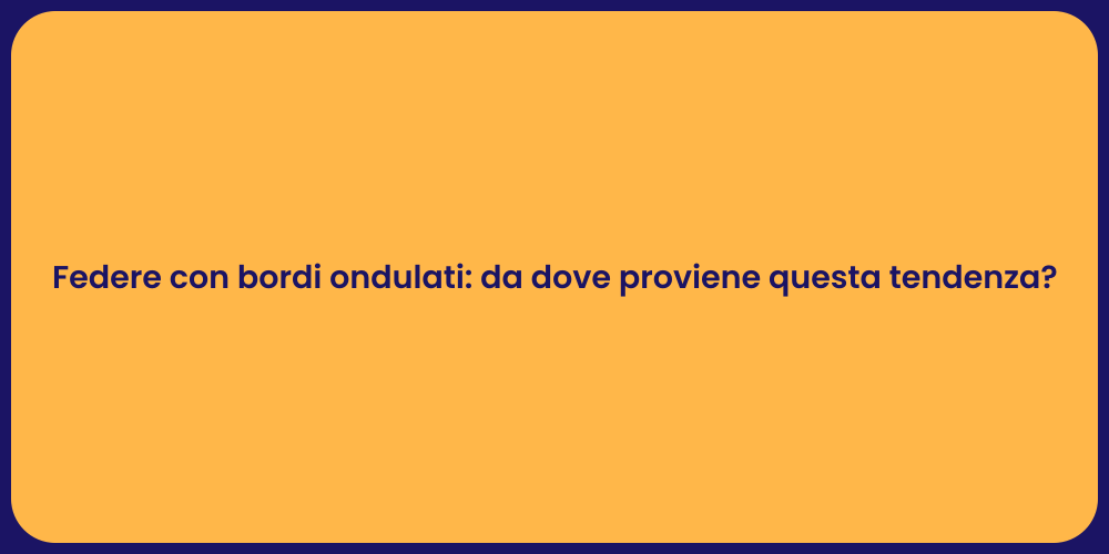 Federe con bordi ondulati: da dove proviene questa tendenza?