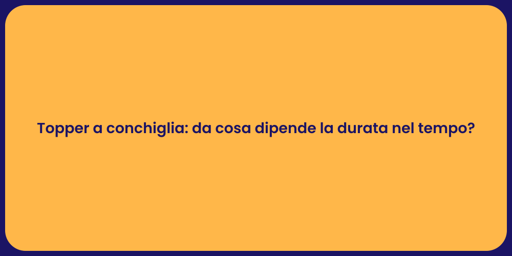 Topper a conchiglia: da cosa dipende la durata nel tempo?