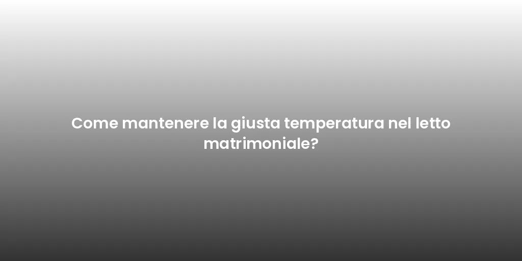Come mantenere la giusta temperatura nel letto matrimoniale?
