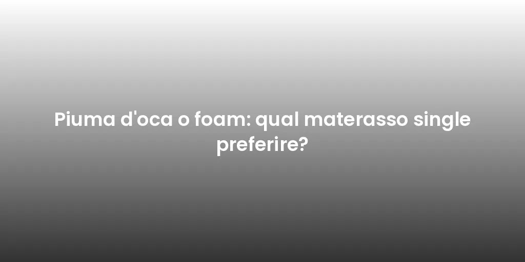 Piuma d'oca o foam: qual materasso single preferire?