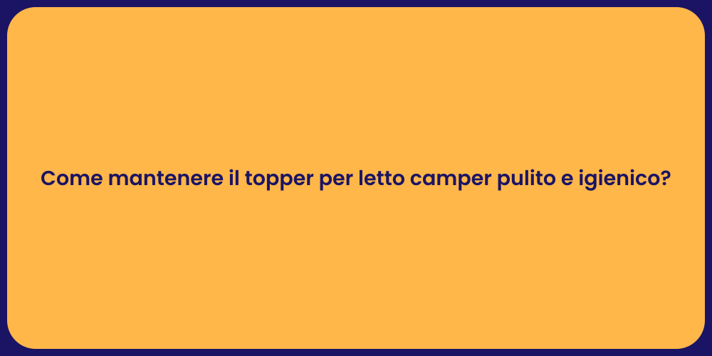 Come mantenere il topper per letto camper pulito e igienico?
