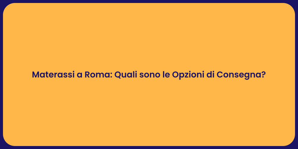 Materassi a Roma: Quali sono le Opzioni di Consegna?