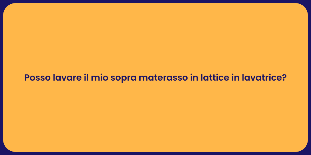 Posso lavare il mio sopra materasso in lattice in lavatrice?