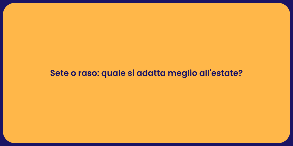 Sete o raso: quale si adatta meglio all'estate?