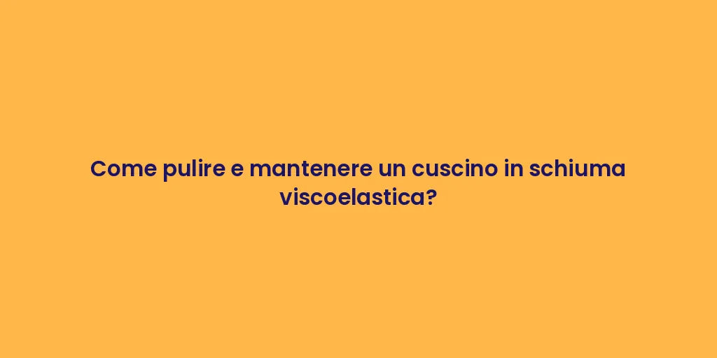 Come pulire e mantenere un cuscino in schiuma viscoelastica?