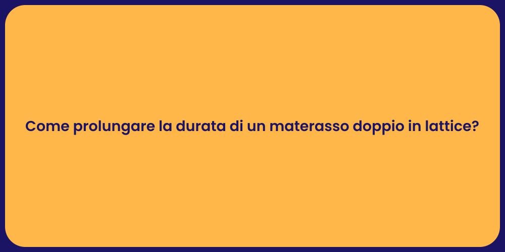 Come prolungare la durata di un materasso doppio in lattice?