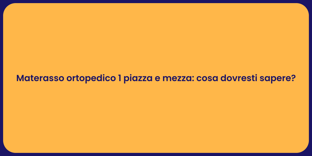 Materasso ortopedico 1 piazza e mezza: cosa dovresti sapere?