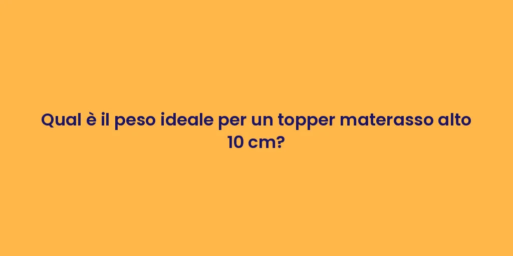 Qual è il peso ideale per un topper materasso alto 10 cm?