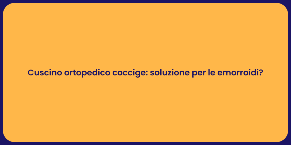 Cuscino ortopedico coccige: soluzione per le emorroidi?