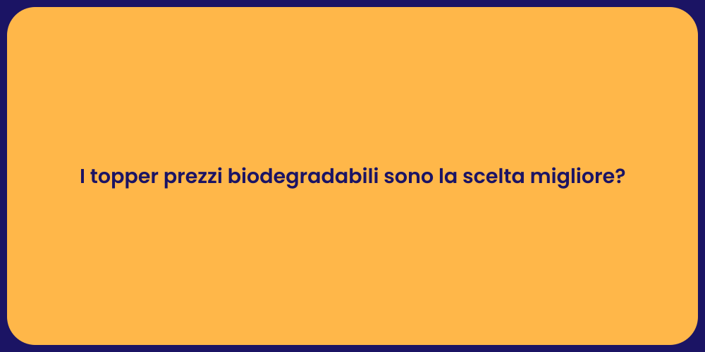 I topper prezzi biodegradabili sono la scelta migliore?