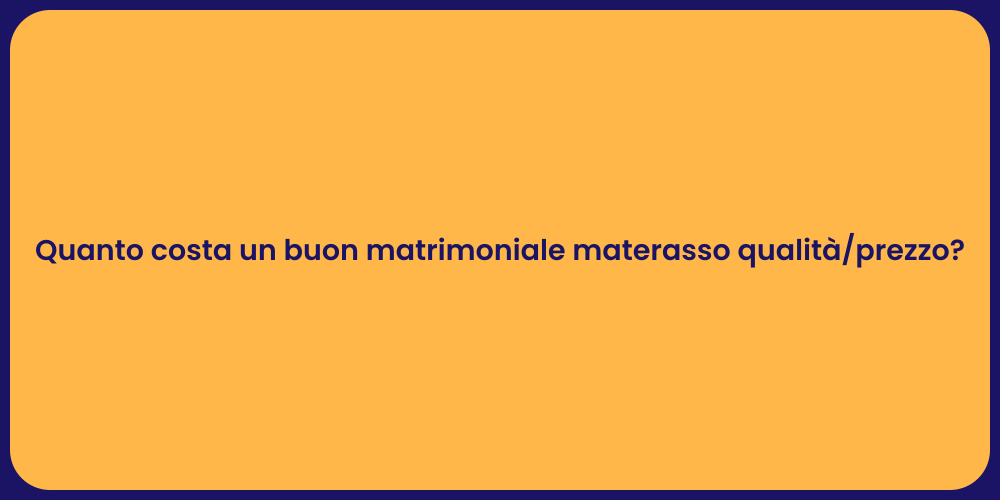 Quanto costa un buon matrimoniale materasso qualità/prezzo?