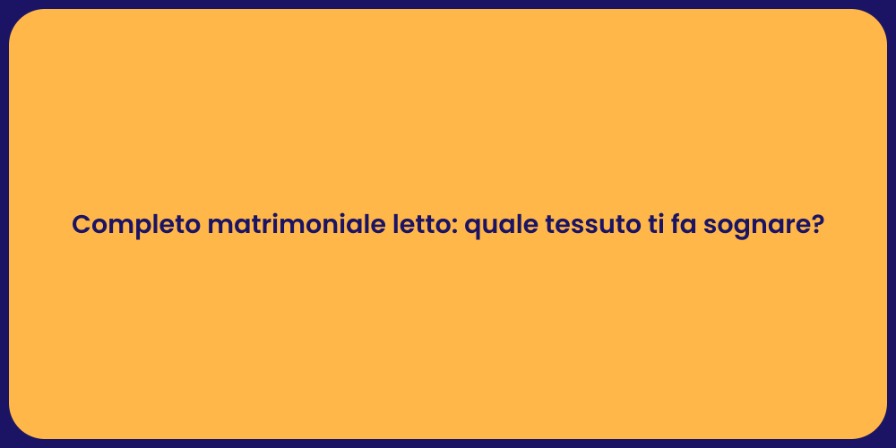 Completo matrimoniale letto: quale tessuto ti fa sognare?