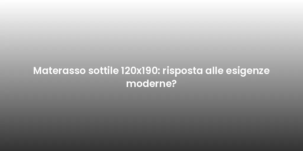 Materasso sottile 120x190: risposta alle esigenze moderne?