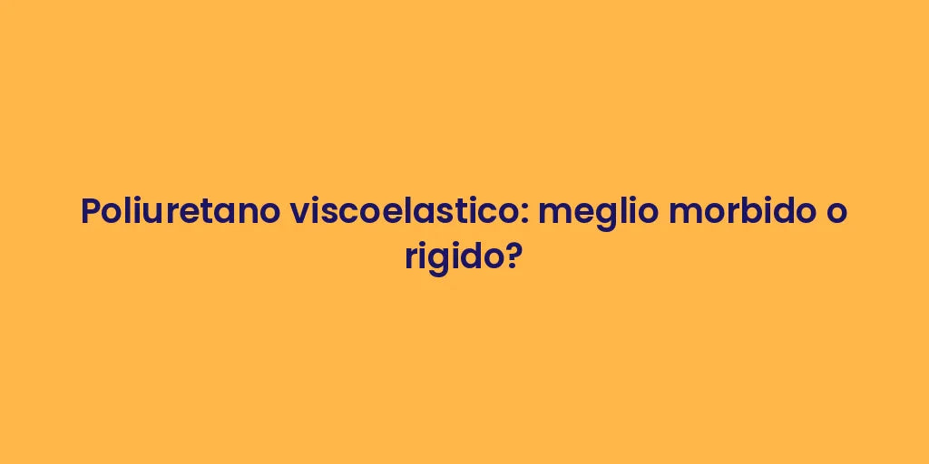 Poliuretano viscoelastico: meglio morbido o rigido?