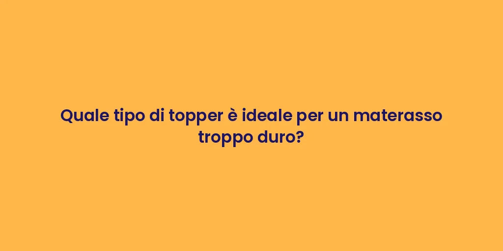 Quale tipo di topper è ideale per un materasso troppo duro?