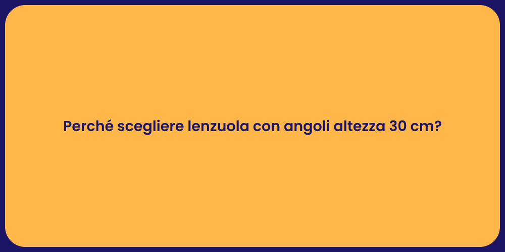 Perché scegliere lenzuola con angoli altezza 30 cm?