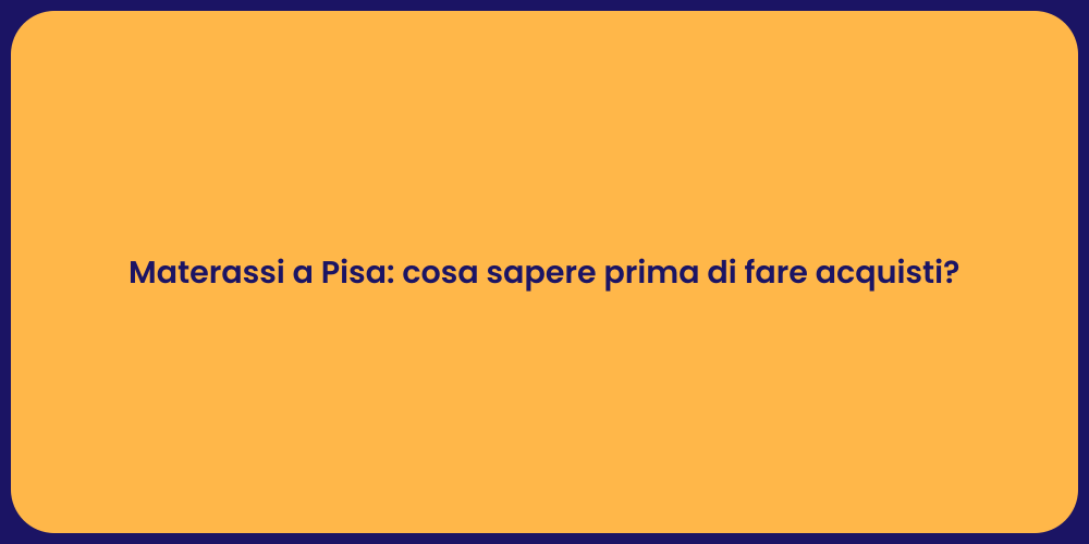 Materassi a Pisa: cosa sapere prima di fare acquisti?